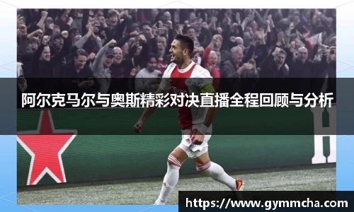 阿尔克马尔与奥斯精彩对决直播全程回顾与分析