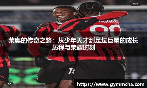 莱奥的传奇之路：从少年天才到足坛巨星的成长历程与荣耀时刻