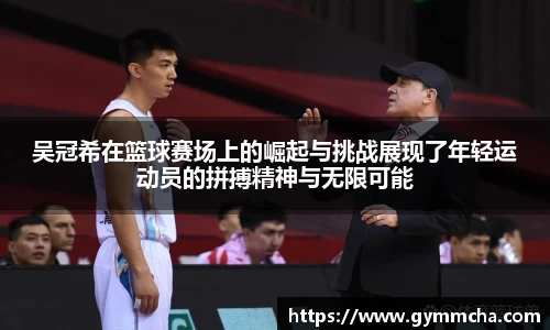 吴冠希在篮球赛场上的崛起与挑战展现了年轻运动员的拼搏精神与无限可能