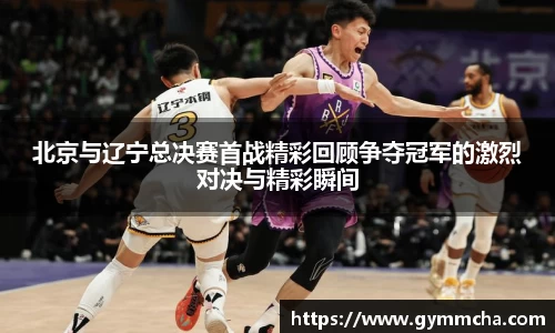 北京与辽宁总决赛首战精彩回顾争夺冠军的激烈对决与精彩瞬间